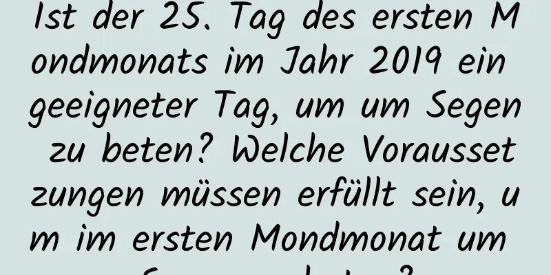 Ist der 25. Tag des ersten Mondmonats im Jahr 2019 ein geeigneter Tag, um um Segen zu beten? Welche Voraussetzungen müssen erfüllt sein, um im ersten Mondmonat um Segen zu beten?