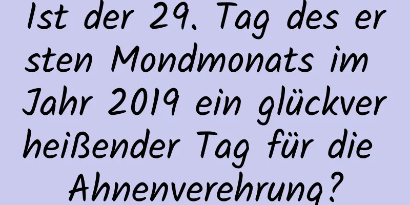 Ist der 29. Tag des ersten Mondmonats im Jahr 2019 ein glückverheißender Tag für die Ahnenverehrung?