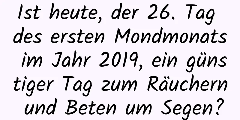 Ist heute, der 26. Tag des ersten Mondmonats im Jahr 2019, ein günstiger Tag zum Räuchern und Beten um Segen?