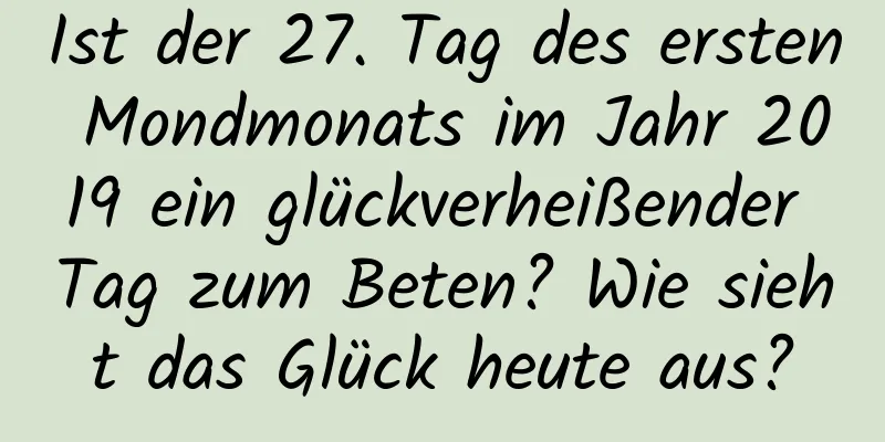 Ist der 27. Tag des ersten Mondmonats im Jahr 2019 ein glückverheißender Tag zum Beten? Wie sieht das Glück heute aus?