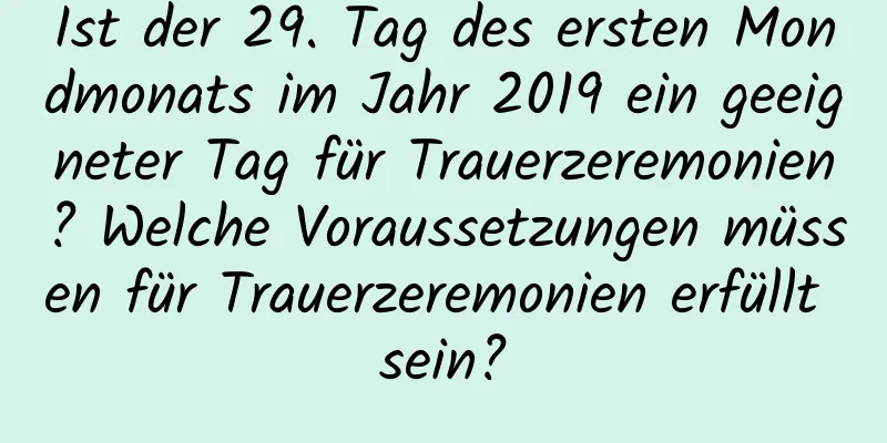 Ist der 29. Tag des ersten Mondmonats im Jahr 2019 ein geeigneter Tag für Trauerzeremonien? Welche Voraussetzungen müssen für Trauerzeremonien erfüllt sein?