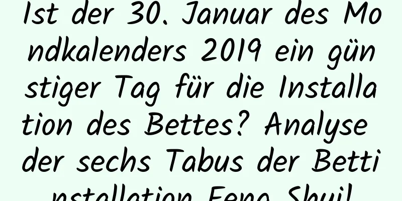 Ist der 30. Januar des Mondkalenders 2019 ein günstiger Tag für die Installation des Bettes? Analyse der sechs Tabus der Bettinstallation Feng Shui!