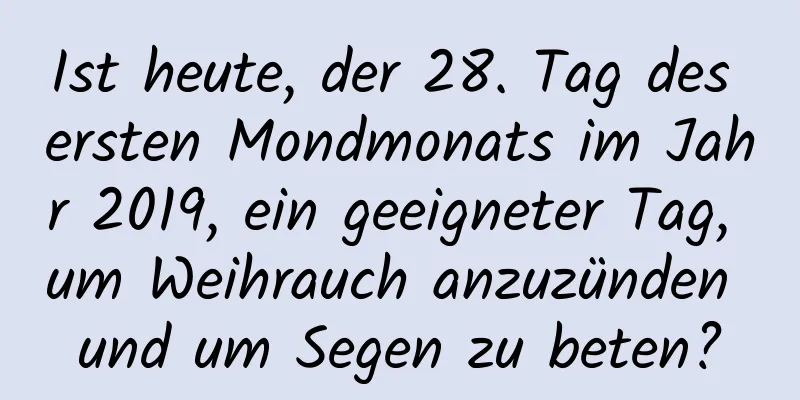 Ist heute, der 28. Tag des ersten Mondmonats im Jahr 2019, ein geeigneter Tag, um Weihrauch anzuzünden und um Segen zu beten?