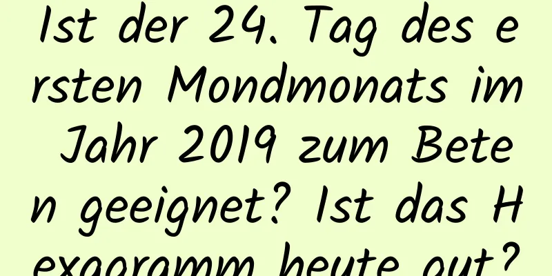 Ist der 24. Tag des ersten Mondmonats im Jahr 2019 zum Beten geeignet? Ist das Hexagramm heute gut?