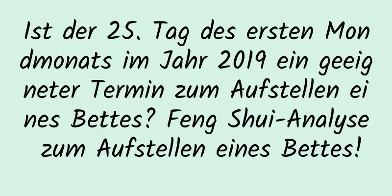 Ist der 25. Tag des ersten Mondmonats im Jahr 2019 ein geeigneter Termin zum Aufstellen eines Bettes? Feng Shui-Analyse zum Aufstellen eines Bettes!