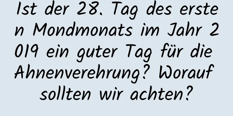 Ist der 28. Tag des ersten Mondmonats im Jahr 2019 ein guter Tag für die Ahnenverehrung? Worauf sollten wir achten?