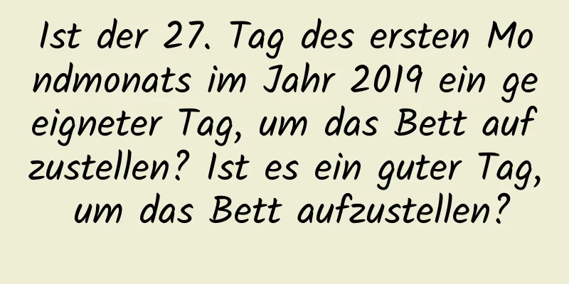 Ist der 27. Tag des ersten Mondmonats im Jahr 2019 ein geeigneter Tag, um das Bett aufzustellen? Ist es ein guter Tag, um das Bett aufzustellen?