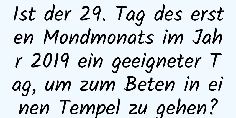 Ist der 29. Tag des ersten Mondmonats im Jahr 2019 ein geeigneter Tag, um zum Beten in einen Tempel zu gehen?