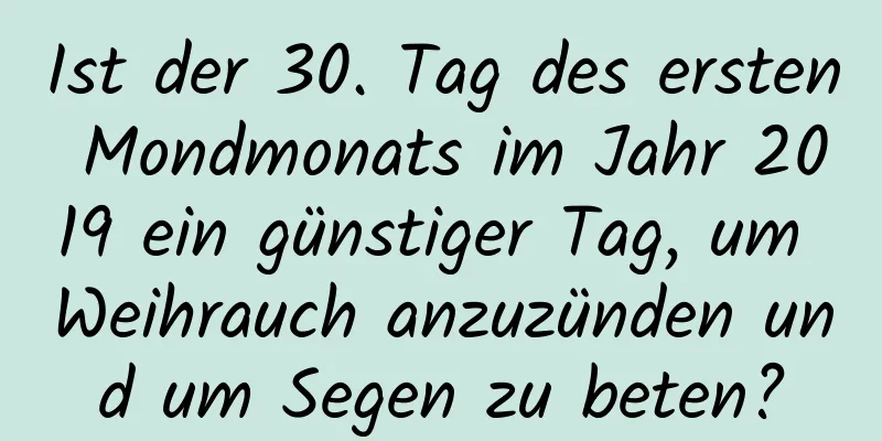 Ist der 30. Tag des ersten Mondmonats im Jahr 2019 ein günstiger Tag, um Weihrauch anzuzünden und um Segen zu beten?