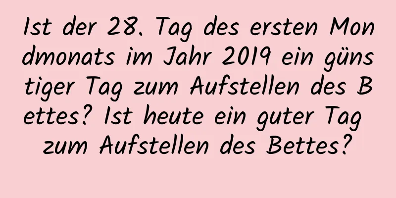 Ist der 28. Tag des ersten Mondmonats im Jahr 2019 ein günstiger Tag zum Aufstellen des Bettes? Ist heute ein guter Tag zum Aufstellen des Bettes?