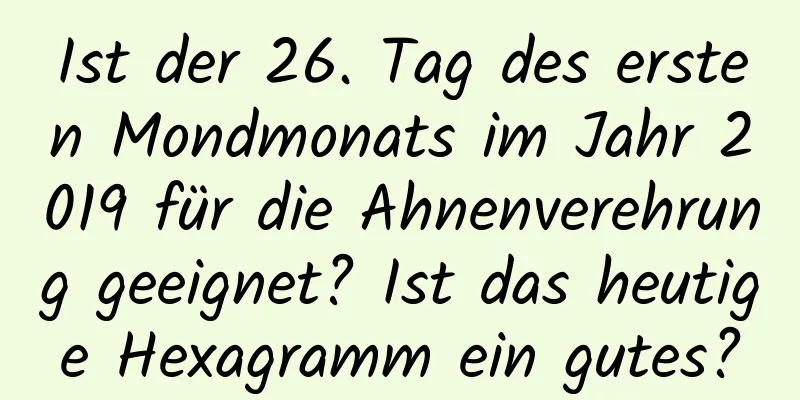 Ist der 26. Tag des ersten Mondmonats im Jahr 2019 für die Ahnenverehrung geeignet? Ist das heutige Hexagramm ein gutes?