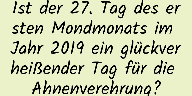 Ist der 27. Tag des ersten Mondmonats im Jahr 2019 ein glückverheißender Tag für die Ahnenverehrung?