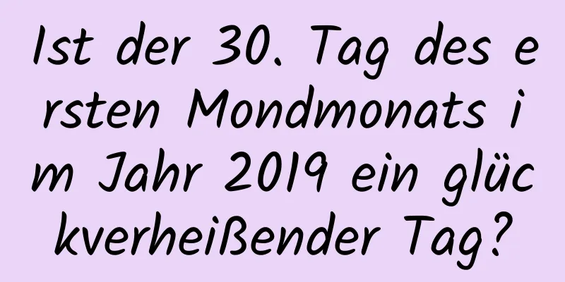 Ist der 30. Tag des ersten Mondmonats im Jahr 2019 ein glückverheißender Tag?