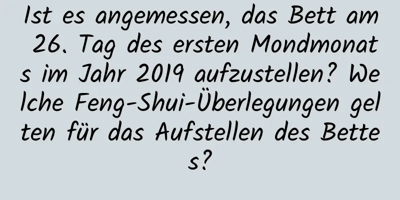 Ist es angemessen, das Bett am 26. Tag des ersten Mondmonats im Jahr 2019 aufzustellen? Welche Feng-Shui-Überlegungen gelten für das Aufstellen des Bettes?