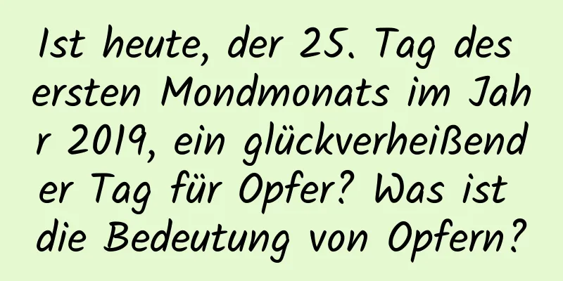 Ist heute, der 25. Tag des ersten Mondmonats im Jahr 2019, ein glückverheißender Tag für Opfer? Was ist die Bedeutung von Opfern?