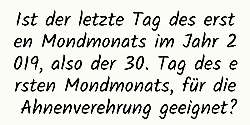 Ist der letzte Tag des ersten Mondmonats im Jahr 2019, also der 30. Tag des ersten Mondmonats, für die Ahnenverehrung geeignet?