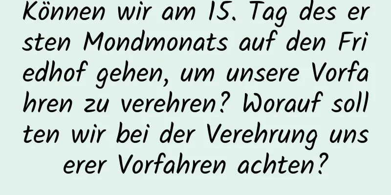 Können wir am 15. Tag des ersten Mondmonats auf den Friedhof gehen, um unsere Vorfahren zu verehren? Worauf sollten wir bei der Verehrung unserer Vorfahren achten?