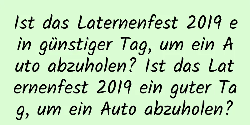 Ist das Laternenfest 2019 ein günstiger Tag, um ein Auto abzuholen? Ist das Laternenfest 2019 ein guter Tag, um ein Auto abzuholen?