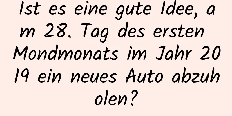 Ist es eine gute Idee, am 28. Tag des ersten Mondmonats im Jahr 2019 ein neues Auto abzuholen?