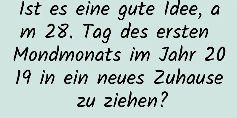 Ist es eine gute Idee, am 28. Tag des ersten Mondmonats im Jahr 2019 in ein neues Zuhause zu ziehen?