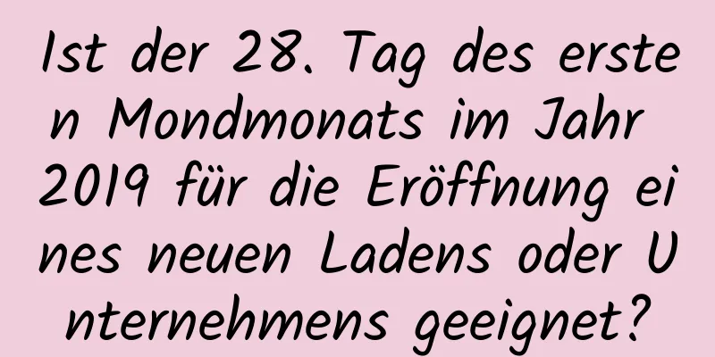 Ist der 28. Tag des ersten Mondmonats im Jahr 2019 für die Eröffnung eines neuen Ladens oder Unternehmens geeignet?