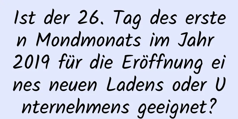 Ist der 26. Tag des ersten Mondmonats im Jahr 2019 für die Eröffnung eines neuen Ladens oder Unternehmens geeignet?