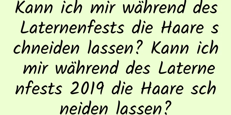 Kann ich mir während des Laternenfests die Haare schneiden lassen? Kann ich mir während des Laternenfests 2019 die Haare schneiden lassen?