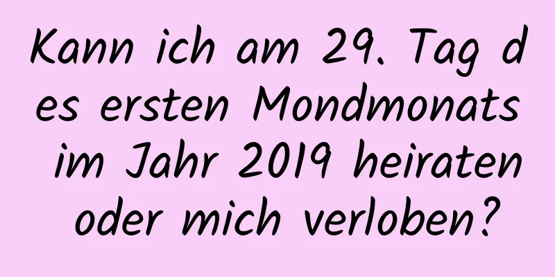 Kann ich am 29. Tag des ersten Mondmonats im Jahr 2019 heiraten oder mich verloben?