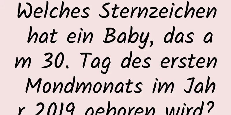 Welches Sternzeichen hat ein Baby, das am 30. Tag des ersten Mondmonats im Jahr 2019 geboren wird?