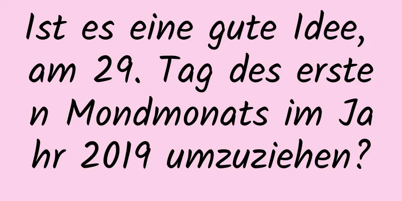 Ist es eine gute Idee, am 29. Tag des ersten Mondmonats im Jahr 2019 umzuziehen?