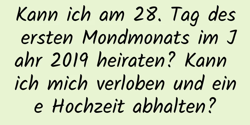 Kann ich am 28. Tag des ersten Mondmonats im Jahr 2019 heiraten? Kann ich mich verloben und eine Hochzeit abhalten?