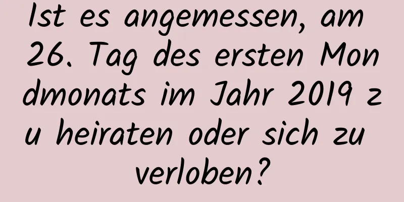 Ist es angemessen, am 26. Tag des ersten Mondmonats im Jahr 2019 zu heiraten oder sich zu verloben?