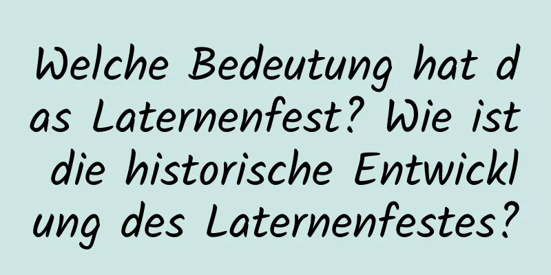 Welche Bedeutung hat das Laternenfest? Wie ist die historische Entwicklung des Laternenfestes?