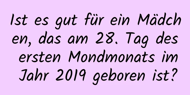 Ist es gut für ein Mädchen, das am 28. Tag des ersten Mondmonats im Jahr 2019 geboren ist?