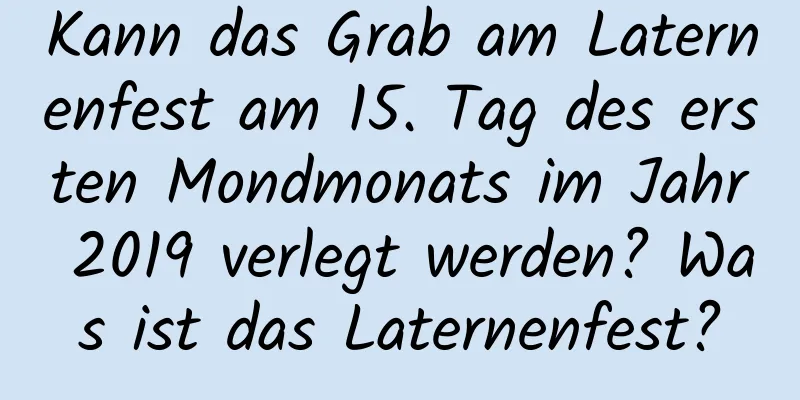 Kann das Grab am Laternenfest am 15. Tag des ersten Mondmonats im Jahr 2019 verlegt werden? Was ist das Laternenfest?