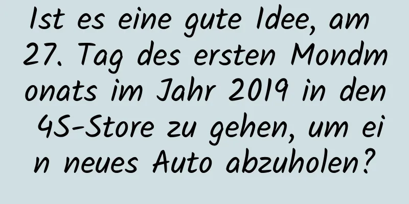 Ist es eine gute Idee, am 27. Tag des ersten Mondmonats im Jahr 2019 in den 4S-Store zu gehen, um ein neues Auto abzuholen?