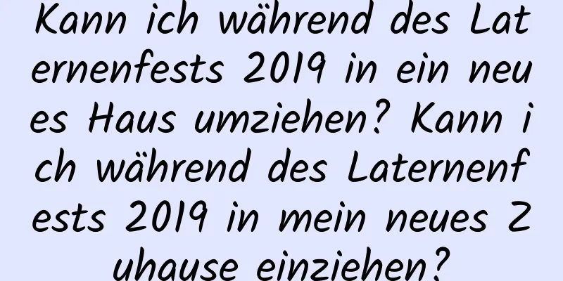 Kann ich während des Laternenfests 2019 in ein neues Haus umziehen? Kann ich während des Laternenfests 2019 in mein neues Zuhause einziehen?