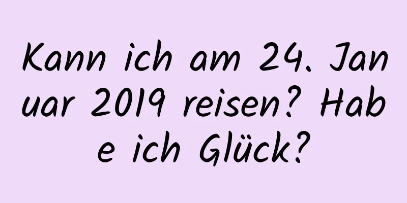 Kann ich am 24. Januar 2019 reisen? Habe ich Glück?