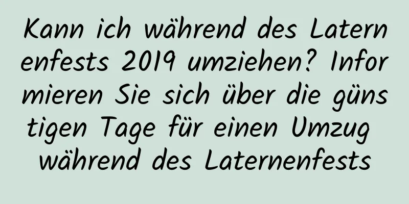 Kann ich während des Laternenfests 2019 umziehen? Informieren Sie sich über die günstigen Tage für einen Umzug während des Laternenfests