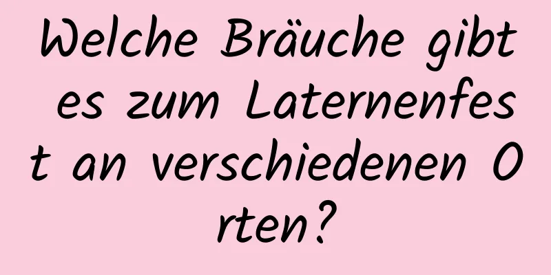 Welche Bräuche gibt es zum Laternenfest an verschiedenen Orten?