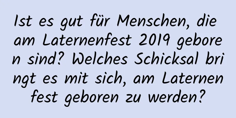 Ist es gut für Menschen, die am Laternenfest 2019 geboren sind? Welches Schicksal bringt es mit sich, am Laternenfest geboren zu werden?