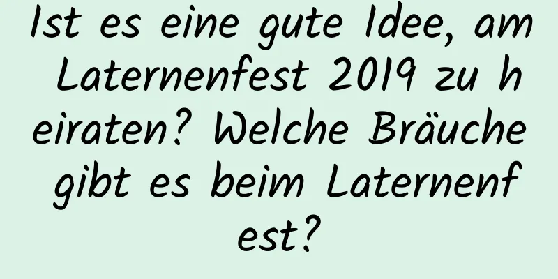 Ist es eine gute Idee, am Laternenfest 2019 zu heiraten? Welche Bräuche gibt es beim Laternenfest?