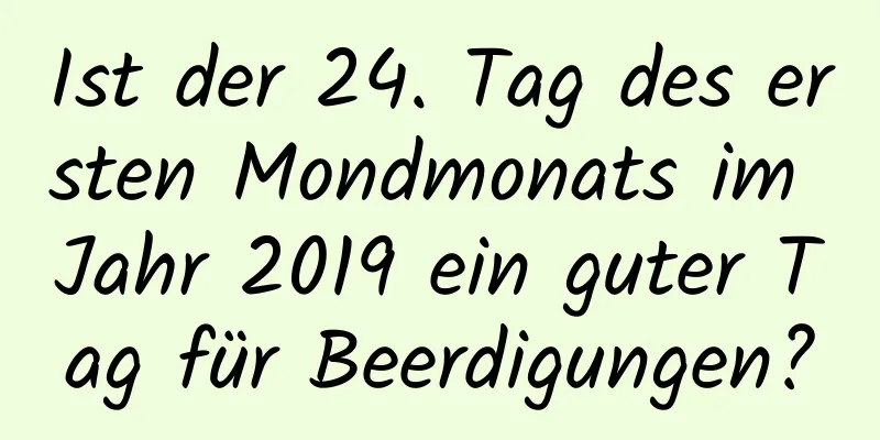 Ist der 24. Tag des ersten Mondmonats im Jahr 2019 ein guter Tag für Beerdigungen?