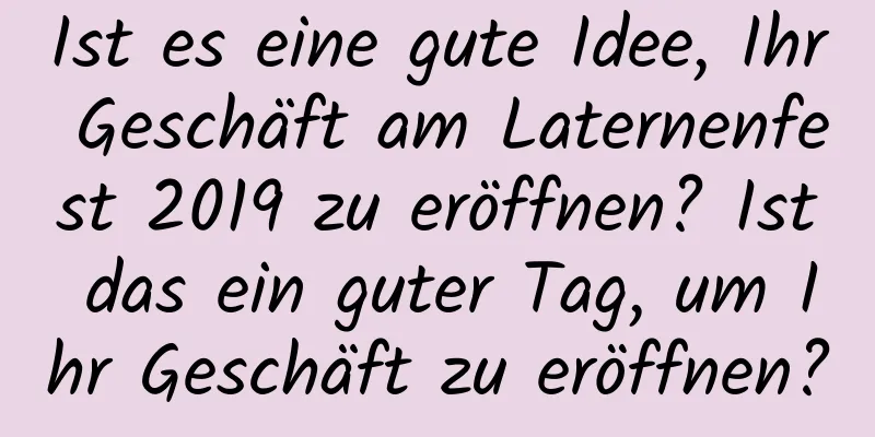 Ist es eine gute Idee, Ihr Geschäft am Laternenfest 2019 zu eröffnen? Ist das ein guter Tag, um Ihr Geschäft zu eröffnen?