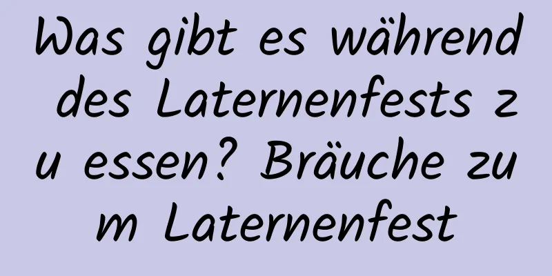 Was gibt es während des Laternenfests zu essen? Bräuche zum Laternenfest