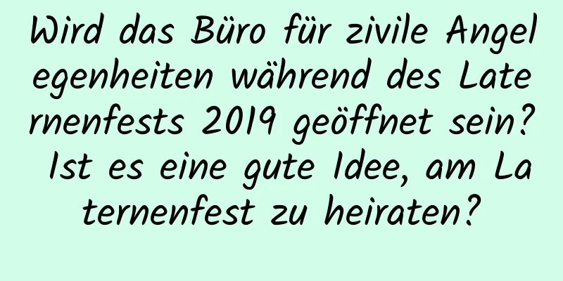 Wird das Büro für zivile Angelegenheiten während des Laternenfests 2019 geöffnet sein? Ist es eine gute Idee, am Laternenfest zu heiraten?