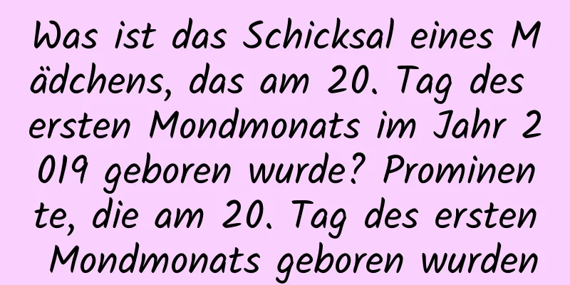 Was ist das Schicksal eines Mädchens, das am 20. Tag des ersten Mondmonats im Jahr 2019 geboren wurde? Prominente, die am 20. Tag des ersten Mondmonats geboren wurden