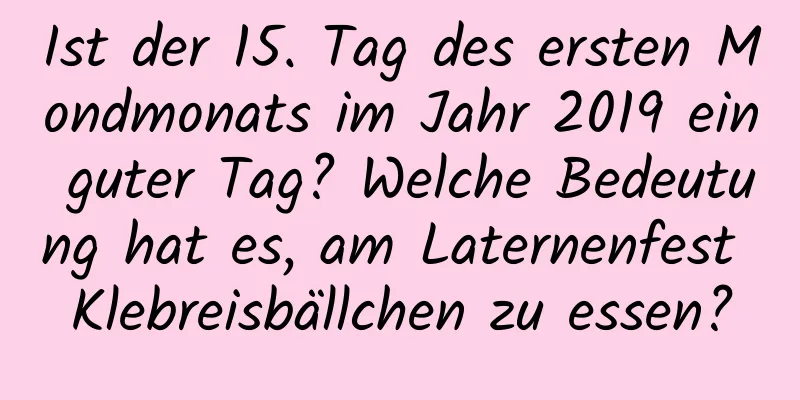 Ist der 15. Tag des ersten Mondmonats im Jahr 2019 ein guter Tag? Welche Bedeutung hat es, am Laternenfest Klebreisbällchen zu essen?