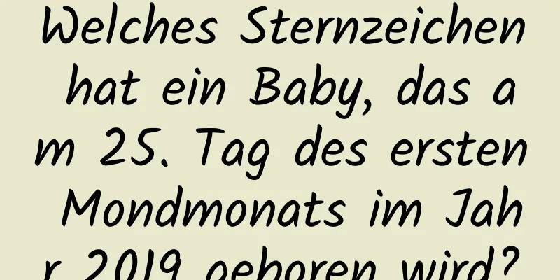 Welches Sternzeichen hat ein Baby, das am 25. Tag des ersten Mondmonats im Jahr 2019 geboren wird?