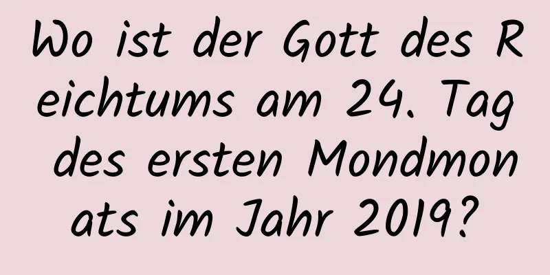 Wo ist der Gott des Reichtums am 24. Tag des ersten Mondmonats im Jahr 2019?